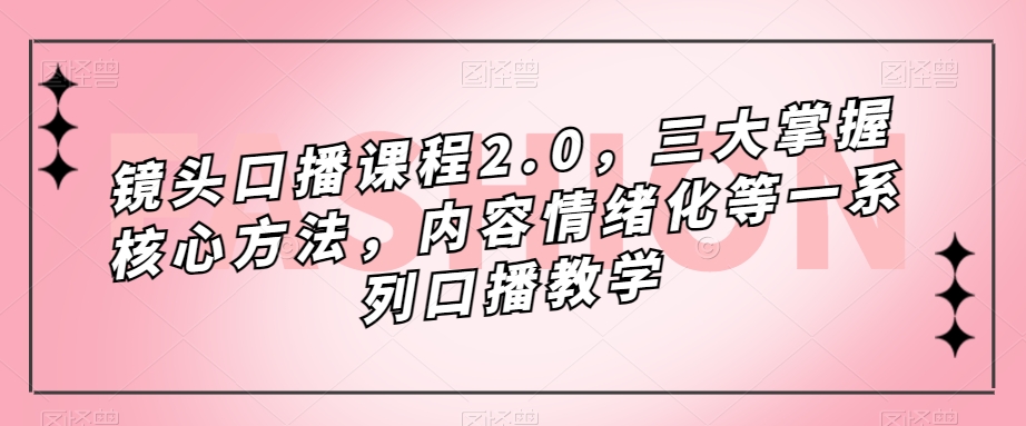 【8521】镜头-口播课程2.0，三大掌握核心方法，内容情绪化等一系列口播教学