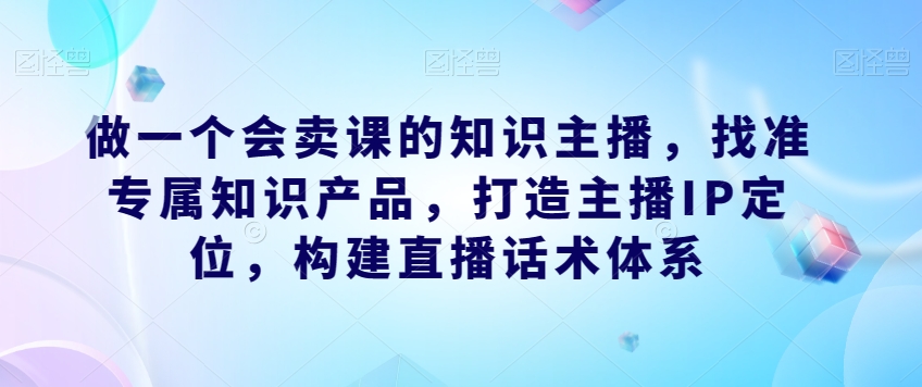 【8704】崔老师做一个会卖课的知识主播，找准专属知识产品，打造主播IP定位，构建直播话术体系