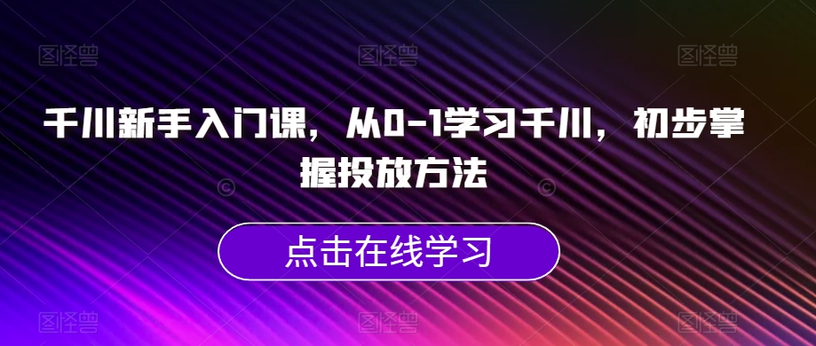 【8708】千川新手入门课，从0-1学习千川，初步掌握投放方法