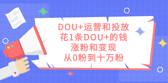 【8712】DOU+运营和投放，花1条DOU+的钱，涨粉和变现，从0粉到十万粉