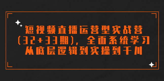 【8897】短视频直播运营型实战营(32+33期)，全面系统学习，从底层逻辑到实操到千川