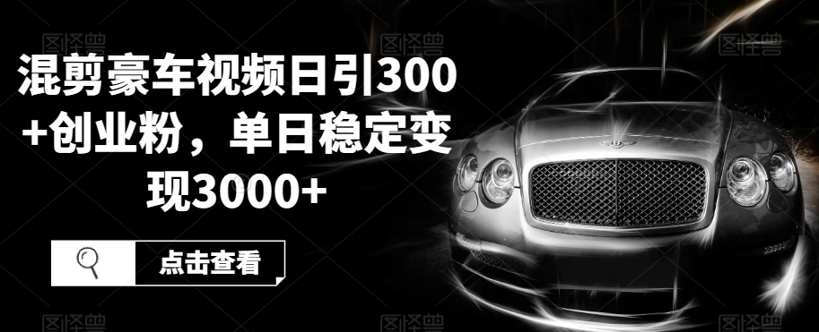 【8990】混剪豪车视频日引300+创业粉，单日稳定变现3000+