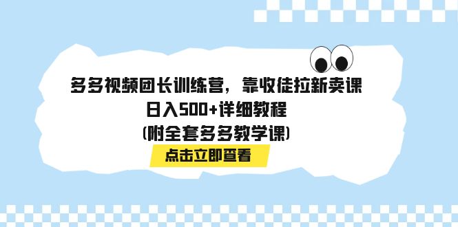 【9036】多多视频团长训练营，靠收徒拉新卖课，日入500+详细教程(附全套多多教学课)