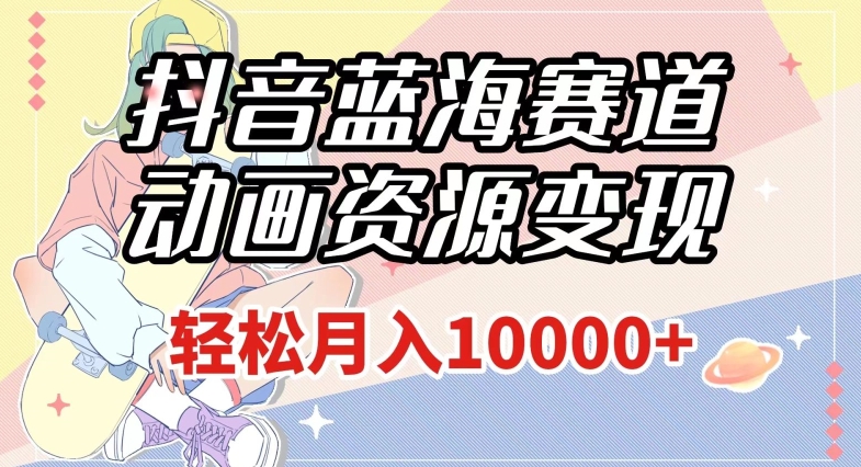 【9041】抖音蓝海赛道，动画资源变现，做的人少，轻松月入1w+（附1027G素材）【揭秘】