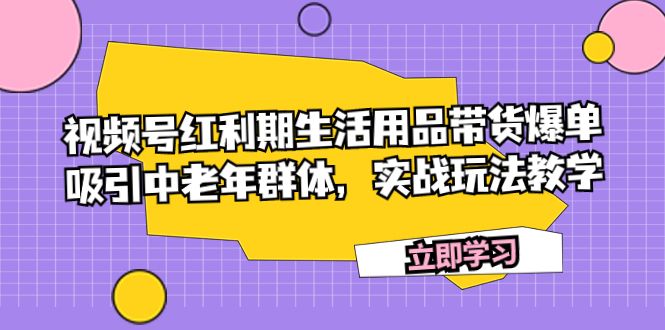 【9065】视频号红利期生活用品带货爆单，吸引中老年群体，实战玩法教学