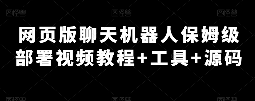 【9300】网页版聊天机器人保姆级部署视频教程+工具+源码