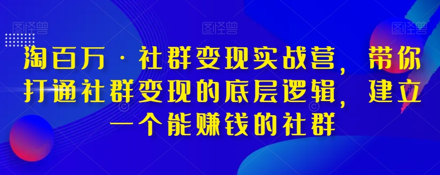 【9359】淘百万·社群变现实战营，带你打通社群变现的底层逻辑，建立一个能赚钱的社群