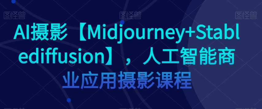 【9396】AI摄影【Midjourney+Stablediffusion】，人工智能商业应用摄影课程
