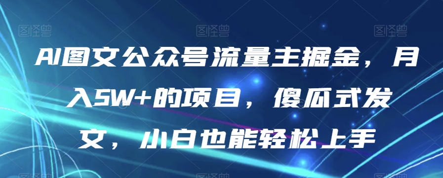 【9456】AI图文公众号流量主掘金，月入5W+的项目，傻瓜式发文，小白也能轻松上手【揭秘】
