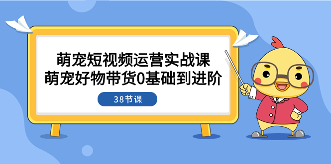【9473】萌宠·短视频运营实战课：萌宠好物带货0基础到进阶（38节课）