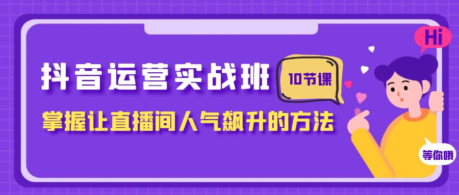 【9537】抖音运营实战班，掌握让直播间人气飙升的方法（10节课）