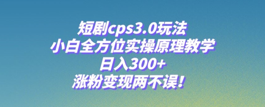 【9547】短剧cps3.0玩法，小白全方位实操原理教学，日入300+，涨粉变现两不误！