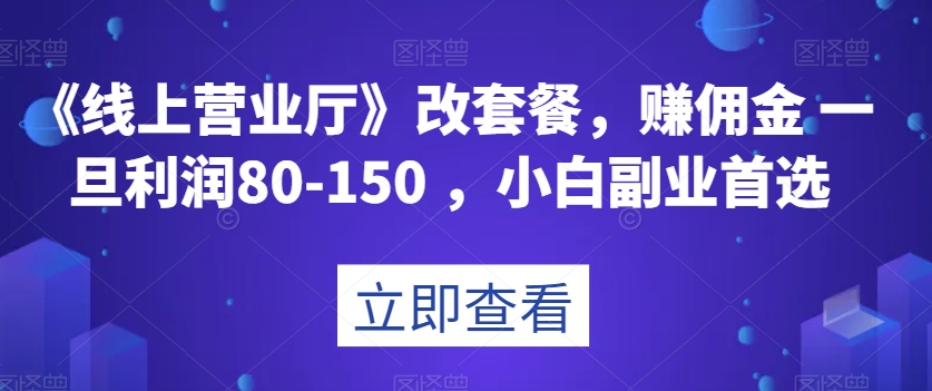 【9565】《线上营业厅》改套餐，赚佣金一旦利润80-150，小白副业首选【揭秘】