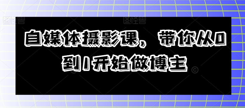 【9619】自媒体摄影课，带你从0到1开始做博主