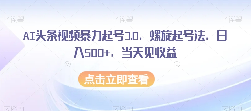【9675】AI头条视频暴力起号3.0，螺旋起号法，日入500+，当天见收益【揭秘】