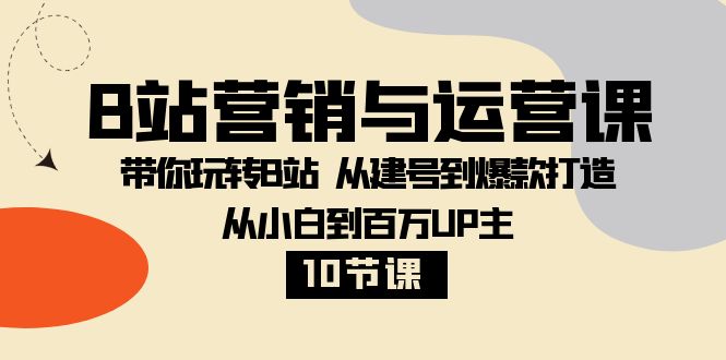 【9896】B站营销与运营课：带你玩转B站 从建号到爆款打造 从小白到百万UP主-10节课