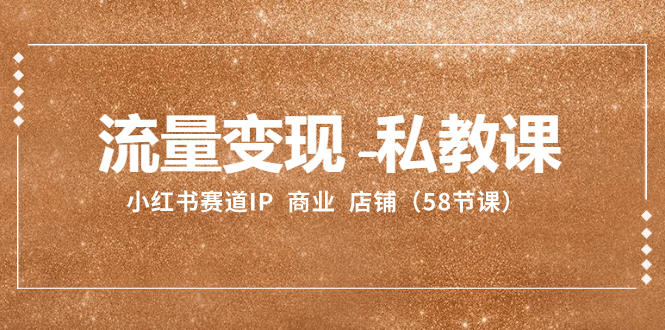 【9914】流量变现-私教课：小红书赛道IP 商业 店铺（58节课）