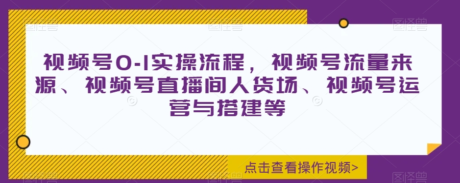 【9953】视频号0-1实操流程，视频号流量来源、视频号直播间人货场、视频号运营与搭建等