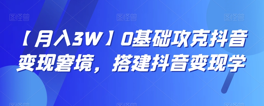 【10100】【月入3W】0基础攻克抖音变现窘境，搭建抖音变现学
