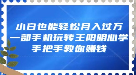 【10143】小白也能轻松月入过万，一部手机玩转王阳明心学，手把手教你赚钱【揭秘】