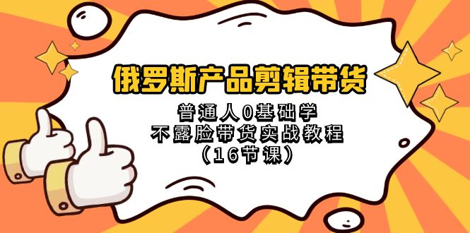 【10165】俄罗斯 产品剪辑带货，普通人0基础学不露脸带货实战教程（16节课）