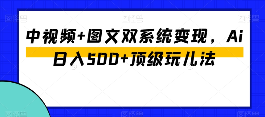 【10222】中视频+图文双系统变现，Ai日入500+顶级玩儿法