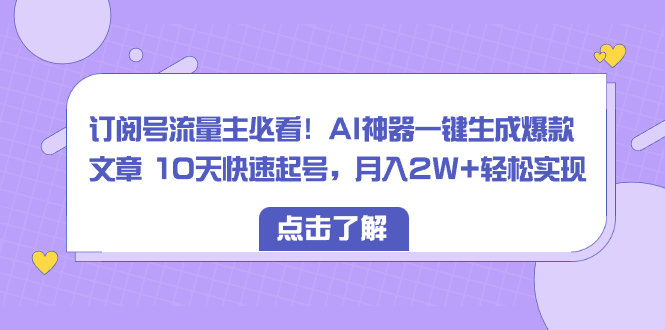 【10276】订阅号流量主必看！AI神器一键生成爆款文章 10天快速起号，月入2W+轻松实现