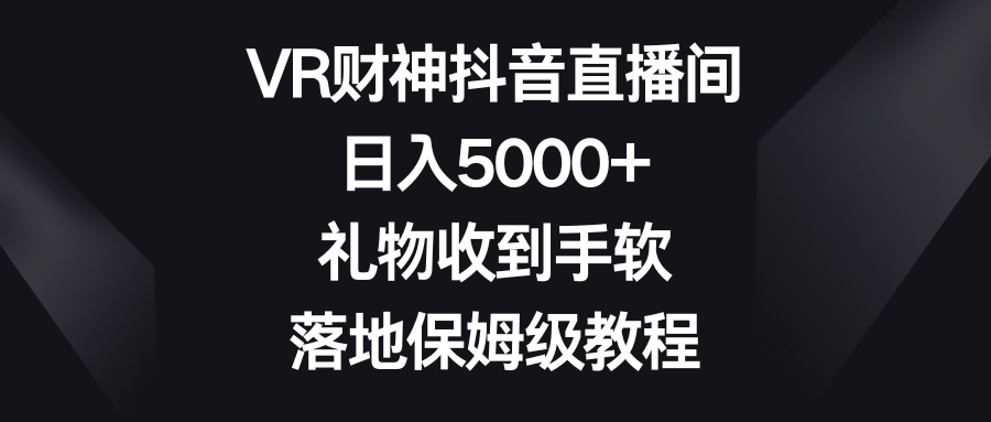 【10334】VR财神抖音直播间，日入5000+，礼物收到手软，落地保姆级教程