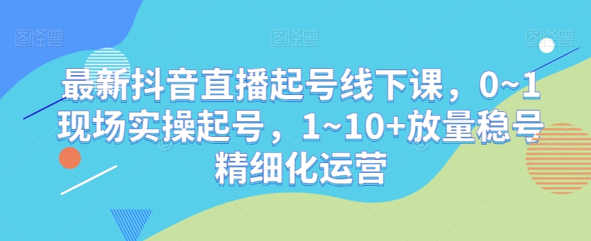 【10357】林枫最新抖音直播起号线下课，0~1现场实操起号，1~10+放量稳号精细化运营