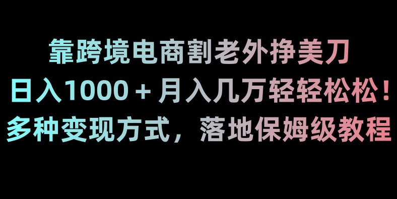 【10384】靠跨境电商割老外挣美刀，日入1000＋月入几万轻轻松松！多种变现方式，落地保姆级教程【揭秘】