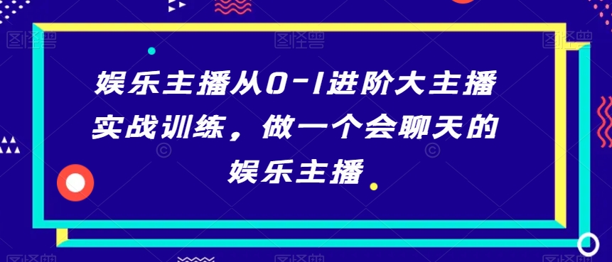 【10442】娱乐主播从0-1进阶大主播实战训练，做一个会聊天的娱乐主播