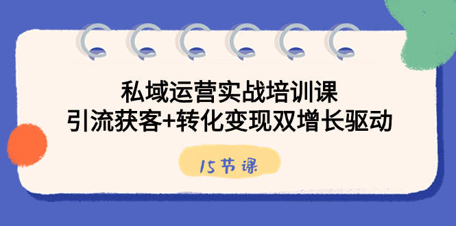 【10582】私域运营实战培训课，引流获客+转化变现双增长驱动（15节课）