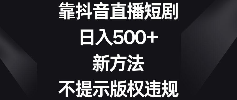 【10641】靠抖音直播短剧，日入500+，新方法、不提示版权违规