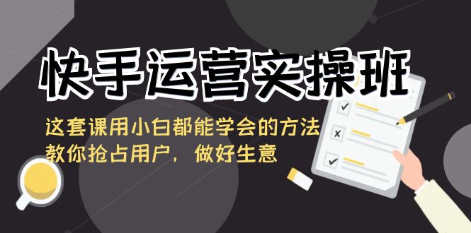 【10681】快手运营实操班，这套课用小白都能学会的方法教你抢占用户，做好生意