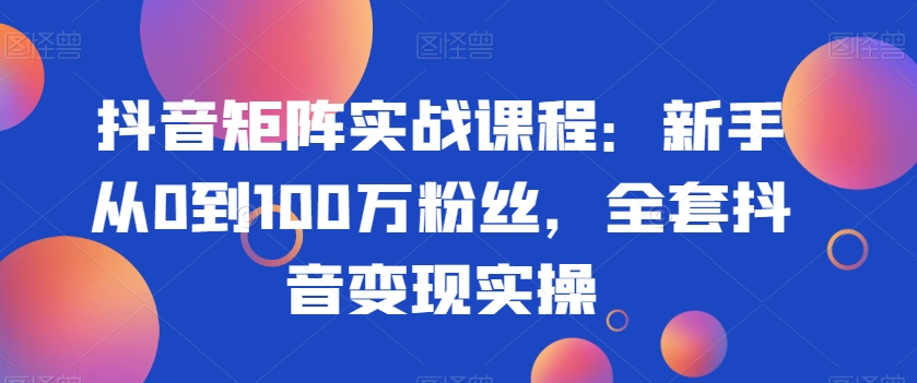 【10685】抖音矩阵实战课程：新手从0到100万粉丝，全套抖音变现实操