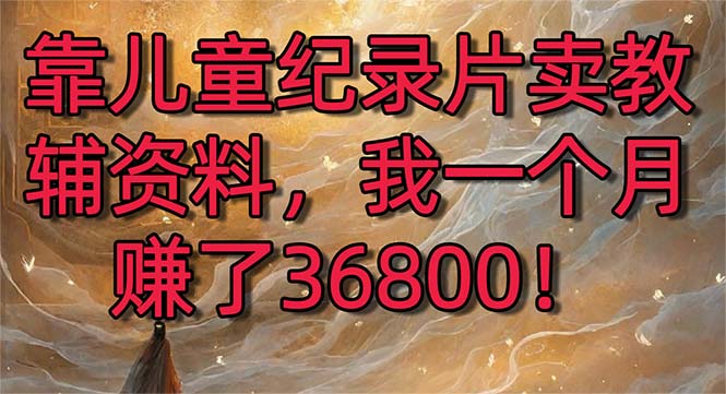 【10725】靠儿童纪录片卖教辅资料，一个月赚了36800！暴力变现2.0版本，喂饭级教学