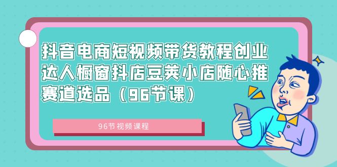 【10762】抖音电商短视频带货教程创业达人橱窗抖店豆荚小店随心推赛道选品（96节课）