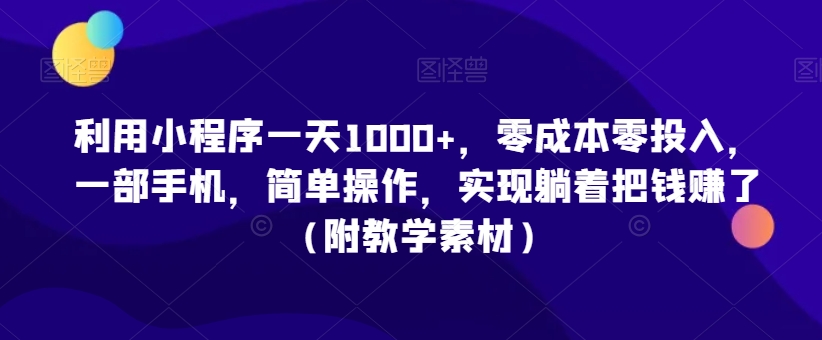 【10821】利用小程序一天1000+，零成本零投入，一部手机，简单操作，实现躺着把钱赚了（附教学素材）【揭秘】