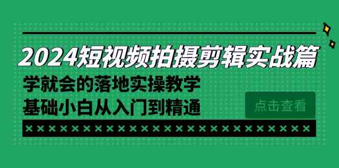 【10831】2024短视频拍摄剪辑实操篇，学就会的落地实操教学，基础小白从入门到精通