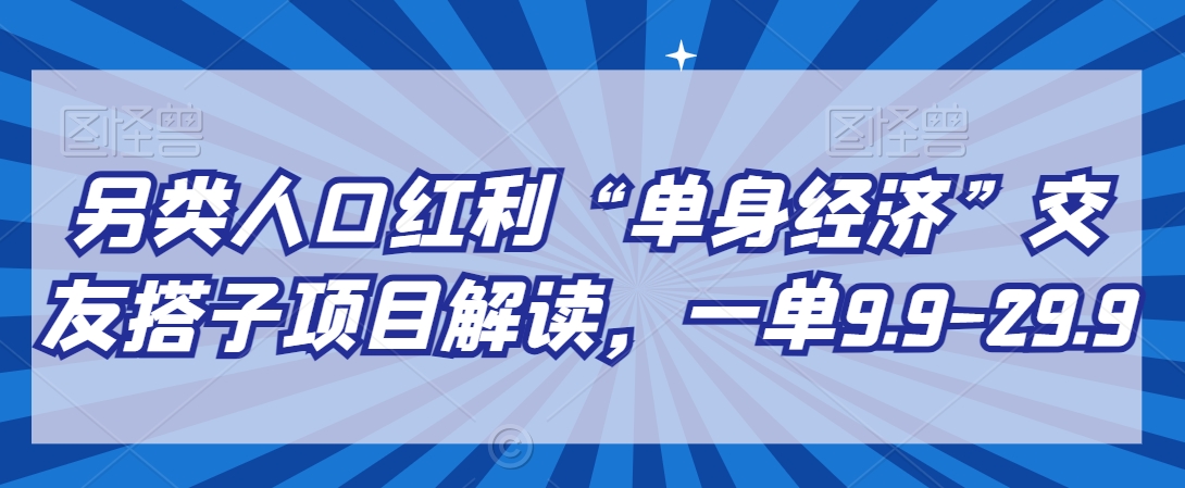 【10884】另类人口红利“单身经济”交友搭子项目解读，一单9.9-29.9【揭秘】