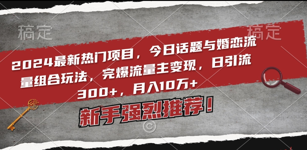 【10885】2024最新热门项目，今日话题与婚恋流量组合玩法，完爆流量主变现，日引流300+，月入10万+【揭秘】