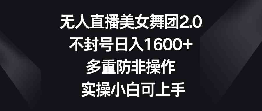 【10918】无人直播美女舞团2.0，不封号日入1600+，多重防非操作， 实操小白可上手