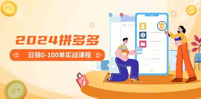 【10938】2024拼多多日销0-100单实战课程：新手注册开店到日销100单整套流程