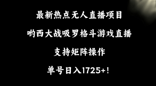 【11059】最新热点无人直播项目，哟西大战吸罗格斗游戏直播，支持矩阵操作，单号日入1725+【揭秘】