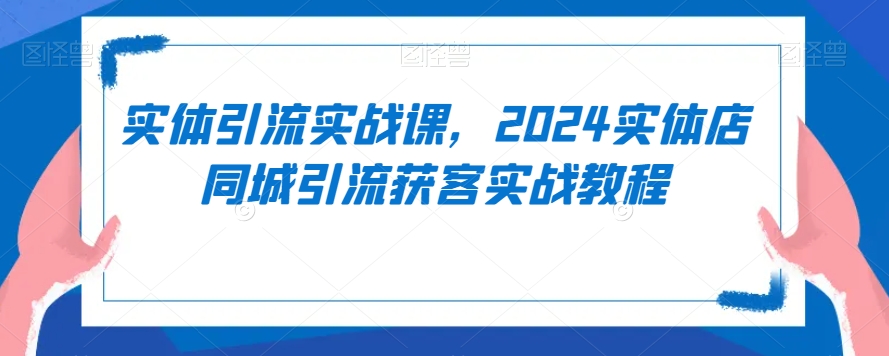 【11084】实体引流实战课，2024实体店同城引流获客实战教程