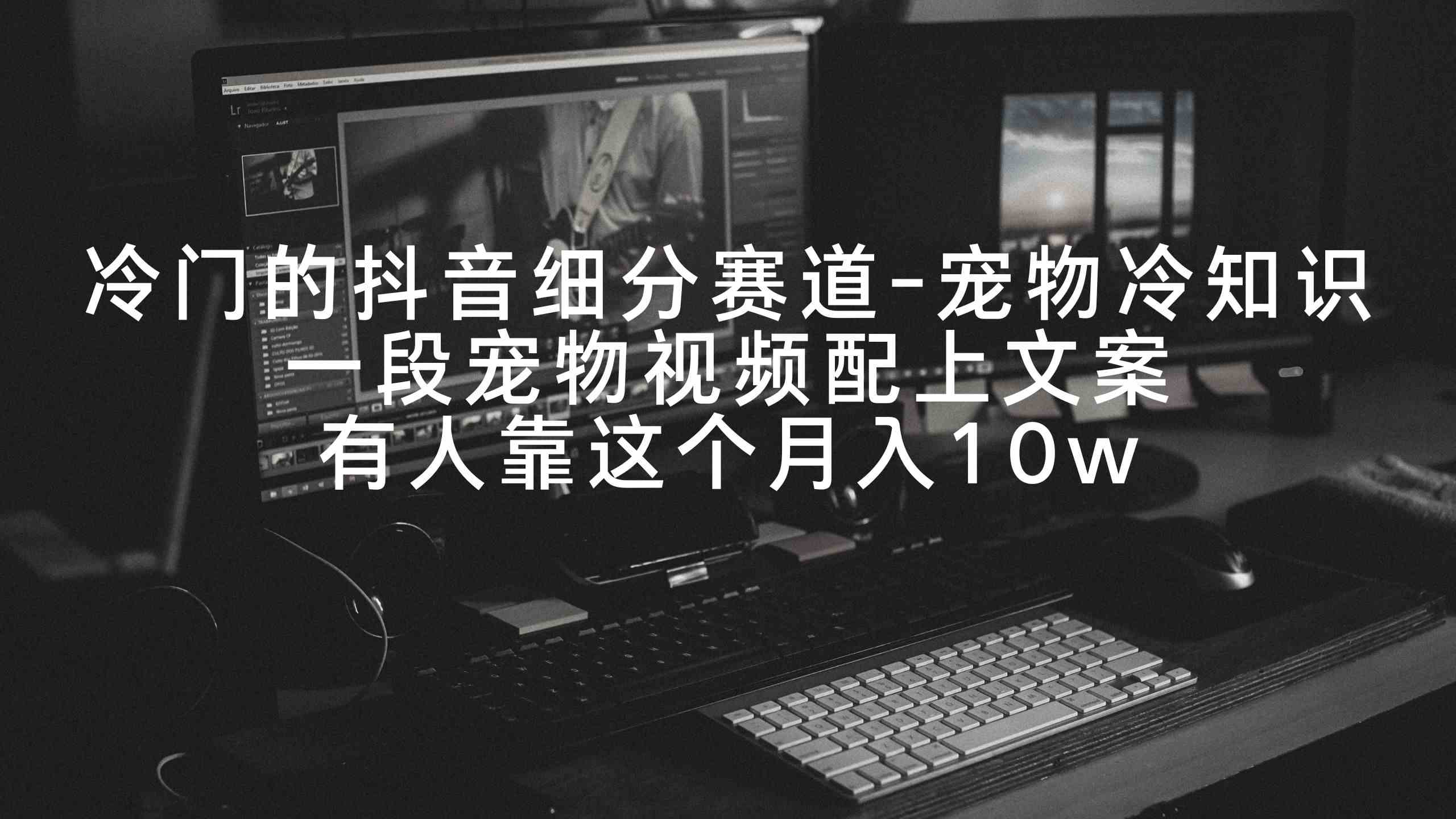 【11099】冷门的抖音细分赛道-宠物冷知识，一段宠物视频配上文案，有人靠这个月入10w