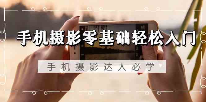 【11132】手机摄影零基础轻松入门，手机摄影-达人必学，不限手机品牌