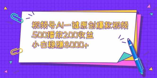 【11165】视频号AI一键原创爆款视频，500播放200收益，小白稳赚8000+