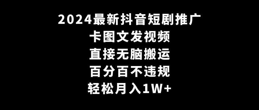 【11177】2024最新抖音短剧推广，卡图文发视频 直接无脑搬 百分百不违规 轻松月入1W+