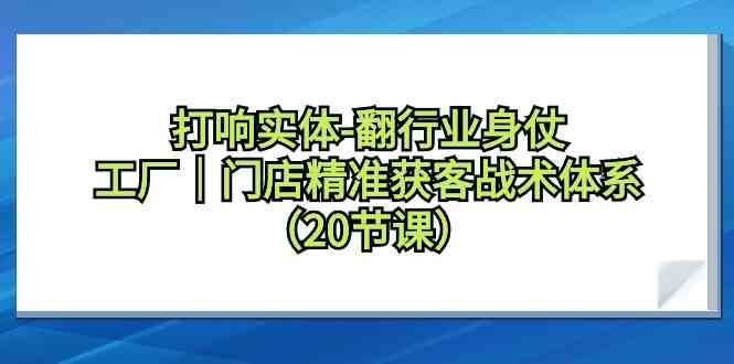 【11256】打响实体-翻行业身仗，​工厂｜门店精准获客战术体系（20节课）